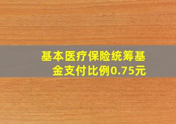 基本医疗保险统筹基金支付比例0.75元