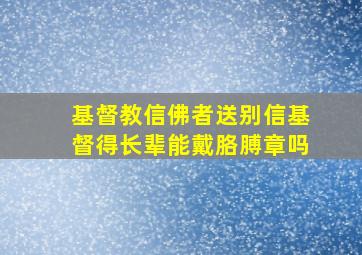 基督教信佛者送别信基督得长辈能戴胳膊章吗