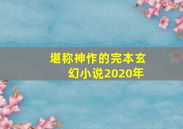 堪称神作的完本玄幻小说2020年