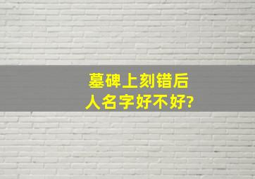 墓碑上刻错后人名字好不好?