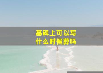 墓碑上可以写什么时候葬吗