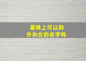 墓碑上可以刻外孙女的名字吗