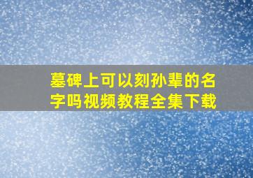 墓碑上可以刻孙辈的名字吗视频教程全集下载