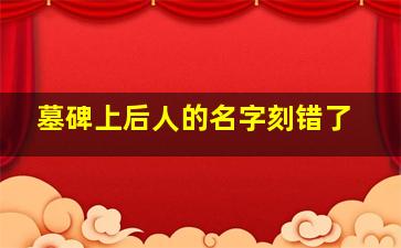 墓碑上后人的名字刻错了