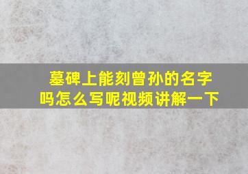 墓碑上能刻曾孙的名字吗怎么写呢视频讲解一下