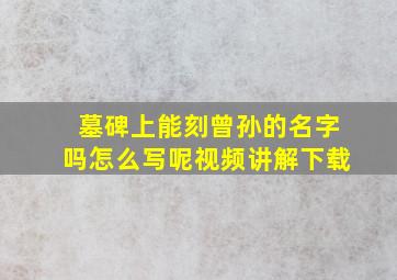 墓碑上能刻曾孙的名字吗怎么写呢视频讲解下载