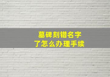 墓碑刻错名字了怎么办理手续