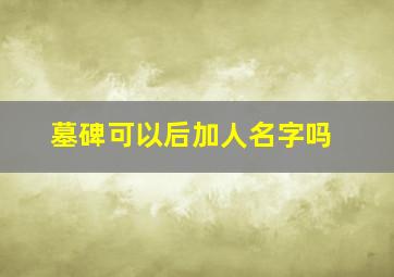 墓碑可以后加人名字吗