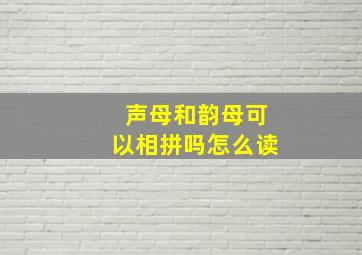 声母和韵母可以相拼吗怎么读