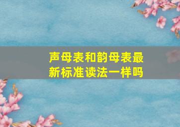 声母表和韵母表最新标准读法一样吗