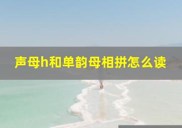 声母h和单韵母相拼怎么读