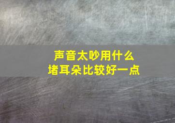 声音太吵用什么堵耳朵比较好一点