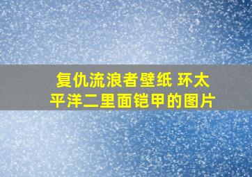 复仇流浪者壁纸 环太平洋二里面铠甲的图片