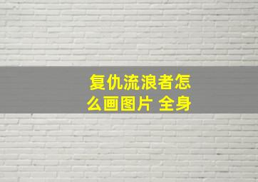 复仇流浪者怎么画图片 全身