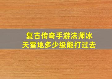 复古传奇手游法师冰天雪地多少级能打过去