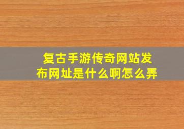 复古手游传奇网站发布网址是什么啊怎么弄