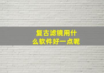 复古滤镜用什么软件好一点呢