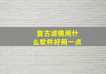 复古滤镜用什么软件好用一点