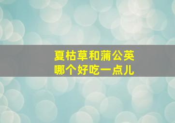 夏枯草和蒲公英哪个好吃一点儿