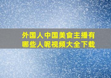 外国人中国美食主播有哪些人呢视频大全下载