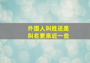 外国人叫姓还是叫名更亲近一些