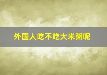 外国人吃不吃大米粥呢