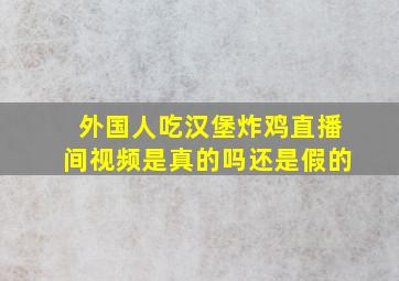 外国人吃汉堡炸鸡直播间视频是真的吗还是假的