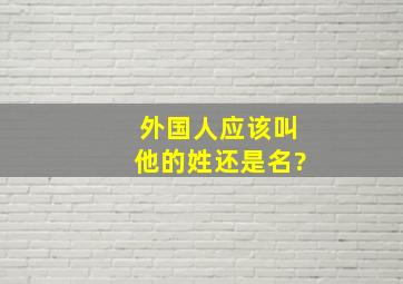 外国人应该叫他的姓还是名?