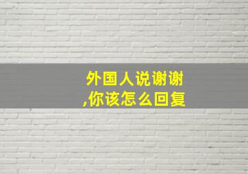 外国人说谢谢,你该怎么回复