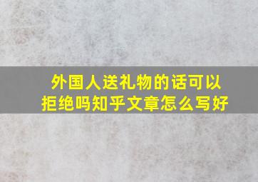 外国人送礼物的话可以拒绝吗知乎文章怎么写好