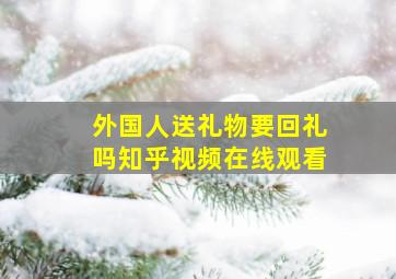 外国人送礼物要回礼吗知乎视频在线观看