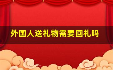 外国人送礼物需要回礼吗