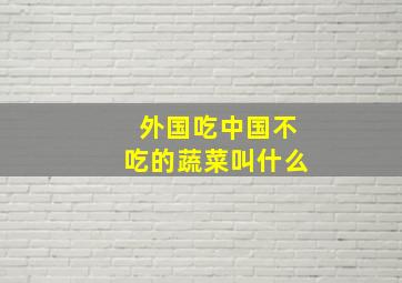 外国吃中国不吃的蔬菜叫什么