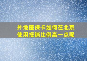 外地医保卡如何在北京使用报销比例高一点呢