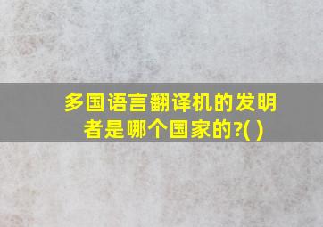 多国语言翻译机的发明者是哪个国家的?( )