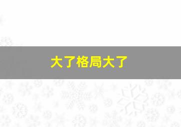 大了格局大了