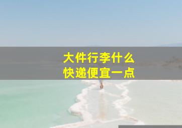 大件行李什么快递便宜一点