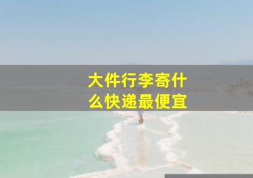 大件行李寄什么快递最便宜