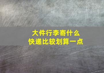 大件行李寄什么快递比较划算一点