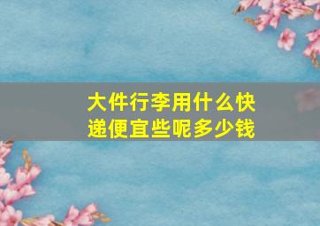 大件行李用什么快递便宜些呢多少钱