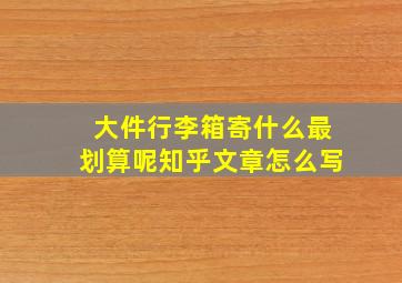 大件行李箱寄什么最划算呢知乎文章怎么写