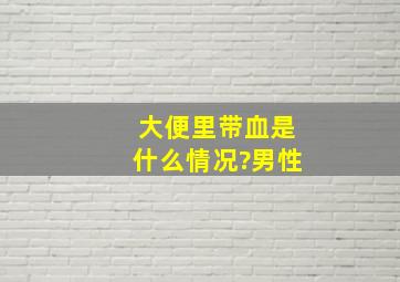 大便里带血是什么情况?男性