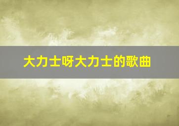 大力士呀大力士的歌曲