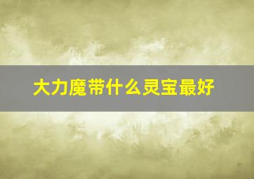 大力魔带什么灵宝最好