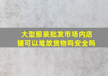 大型服装批发市场内店铺可以堆放货物吗安全吗