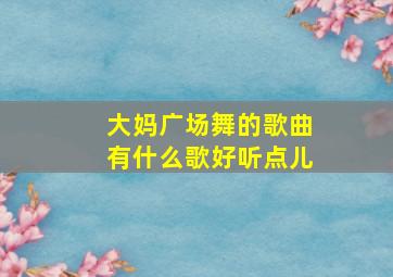 大妈广场舞的歌曲有什么歌好听点儿