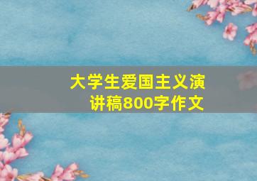 大学生爱国主义演讲稿800字作文