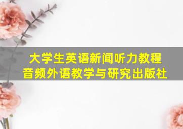 大学生英语新闻听力教程音频外语教学与研究出版社