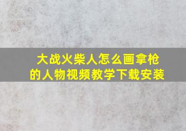 大战火柴人怎么画拿枪的人物视频教学下载安装