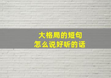 大格局的短句怎么说好听的话